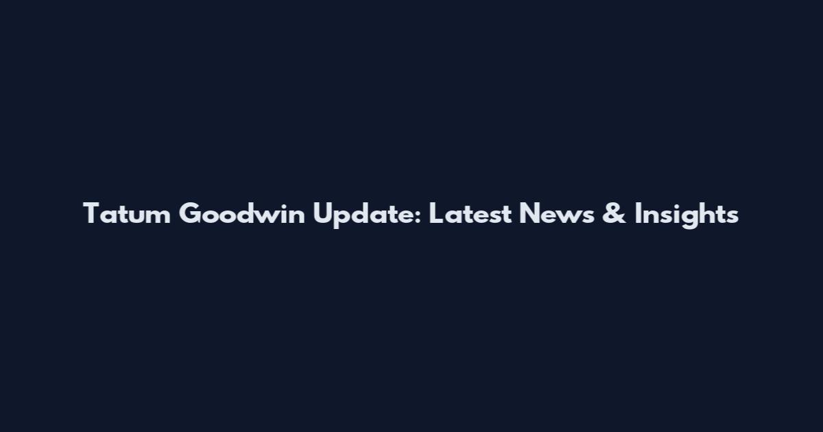 Tatum Goodwin Update: Latest News & Insights