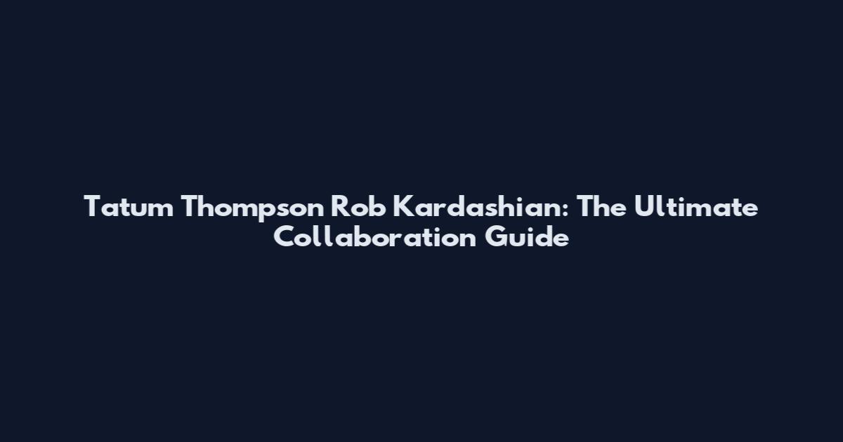 Tatum Thompson Rob Kardashian: The Ultimate Collaboration Guide