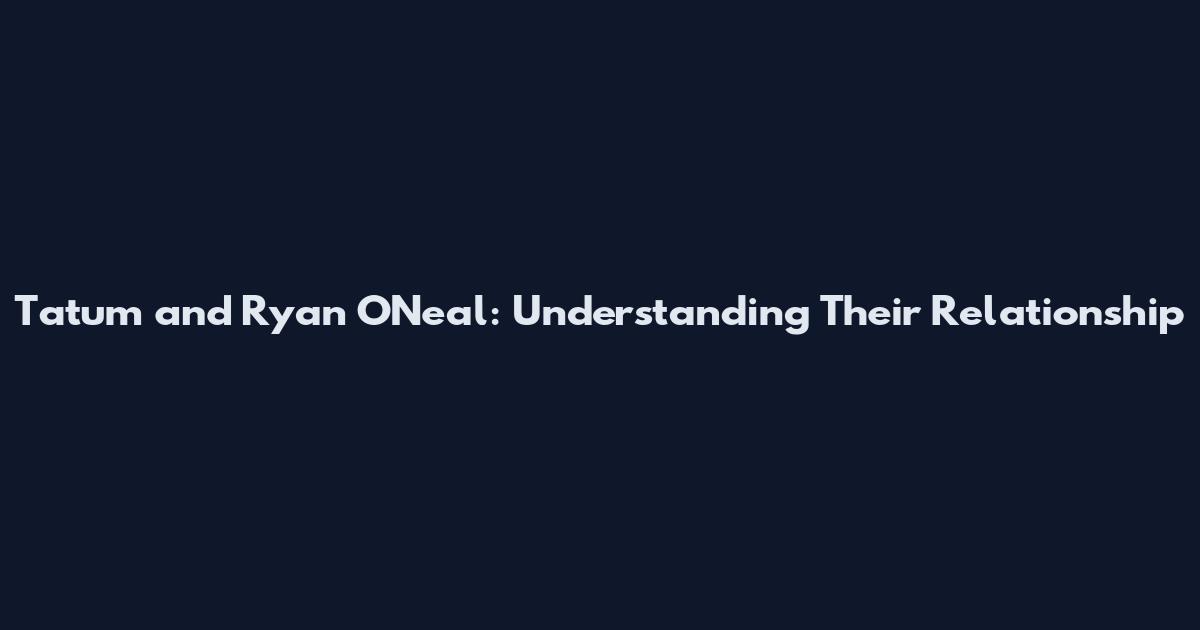 Tatum and Ryan O'Neal: Understanding Their Relationship