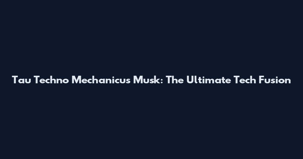 Tau Techno Mechanicus Musk: The Ultimate Tech Fusion