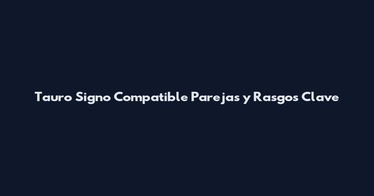 Tauro Signo Compatible Parejas y Rasgos Clave