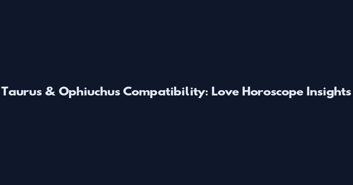 Taurus & Ophiuchus Compatibility: Love Horoscope Insights