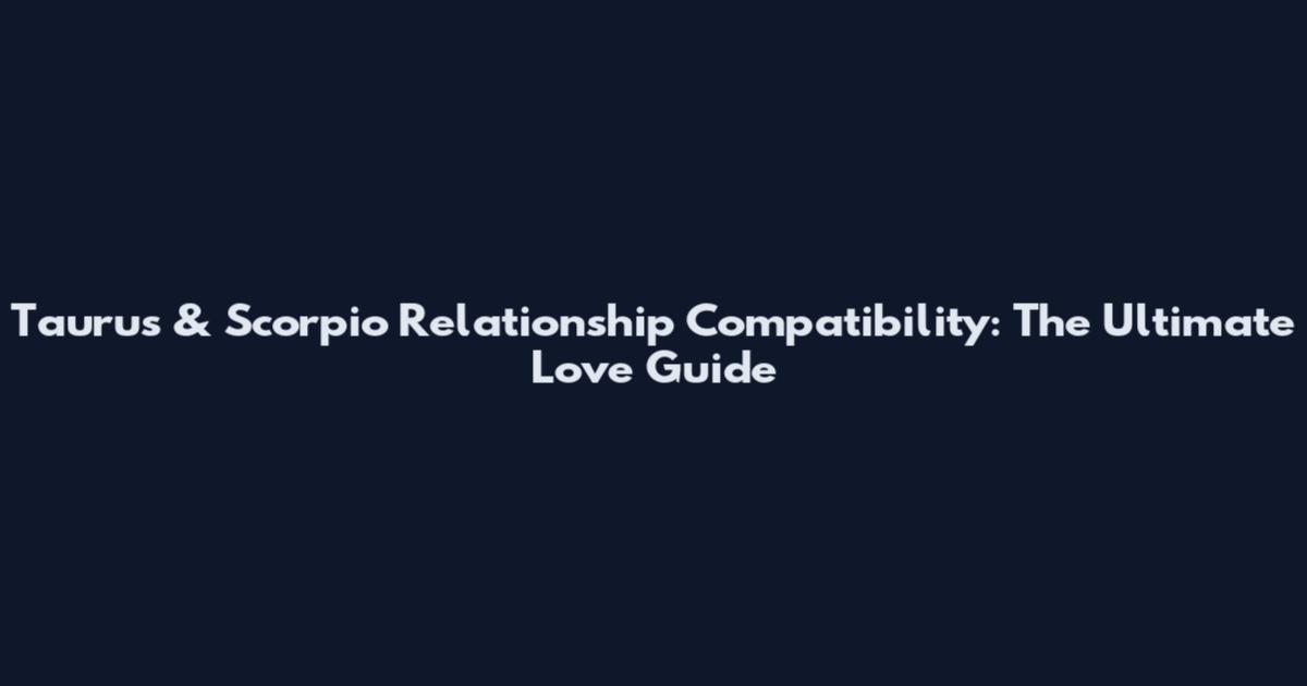 Taurus & Scorpio Relationship Compatibility: The Ultimate Love Guide