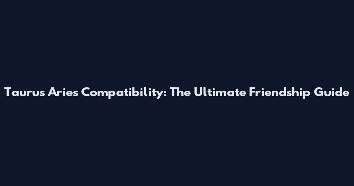 Taurus Aries Compatibility: The Ultimate Friendship Guide