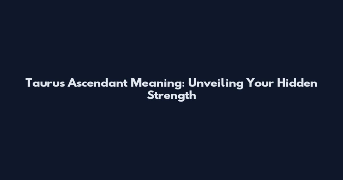 Taurus Ascendant Meaning: Unveiling Your Hidden Strength
