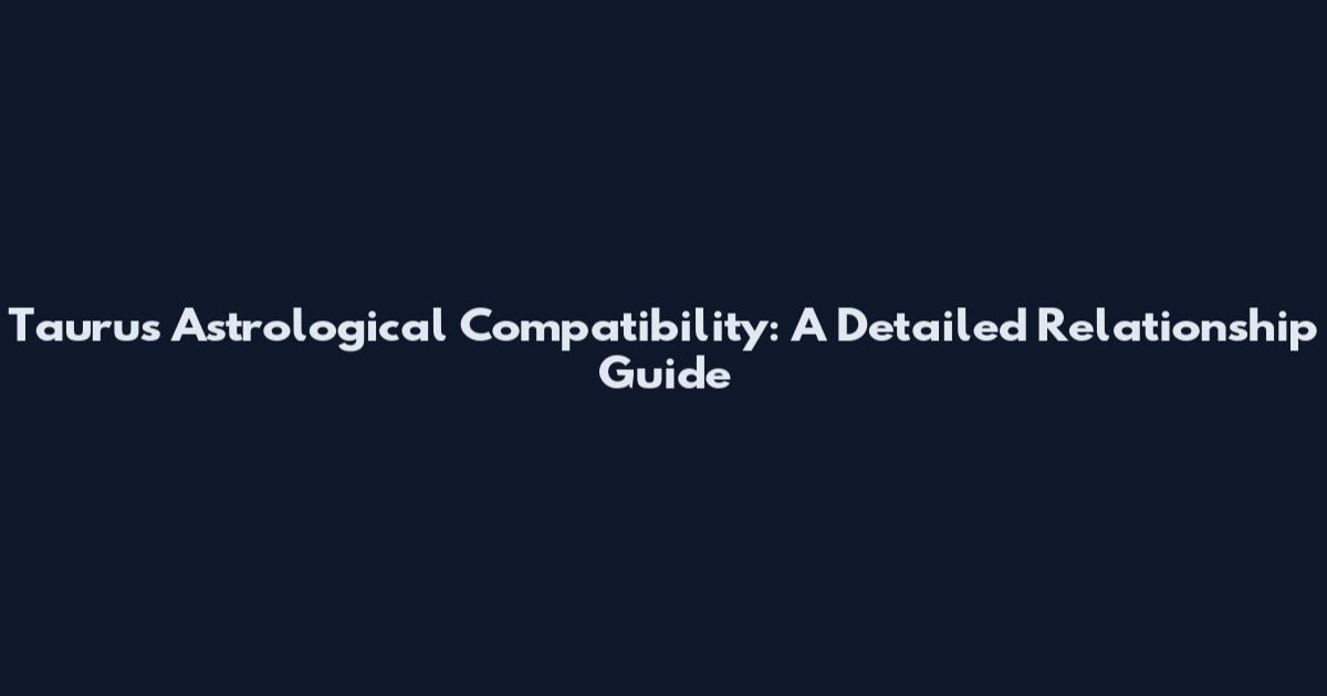 Taurus Astrological Compatibility: A Detailed Relationship Guide