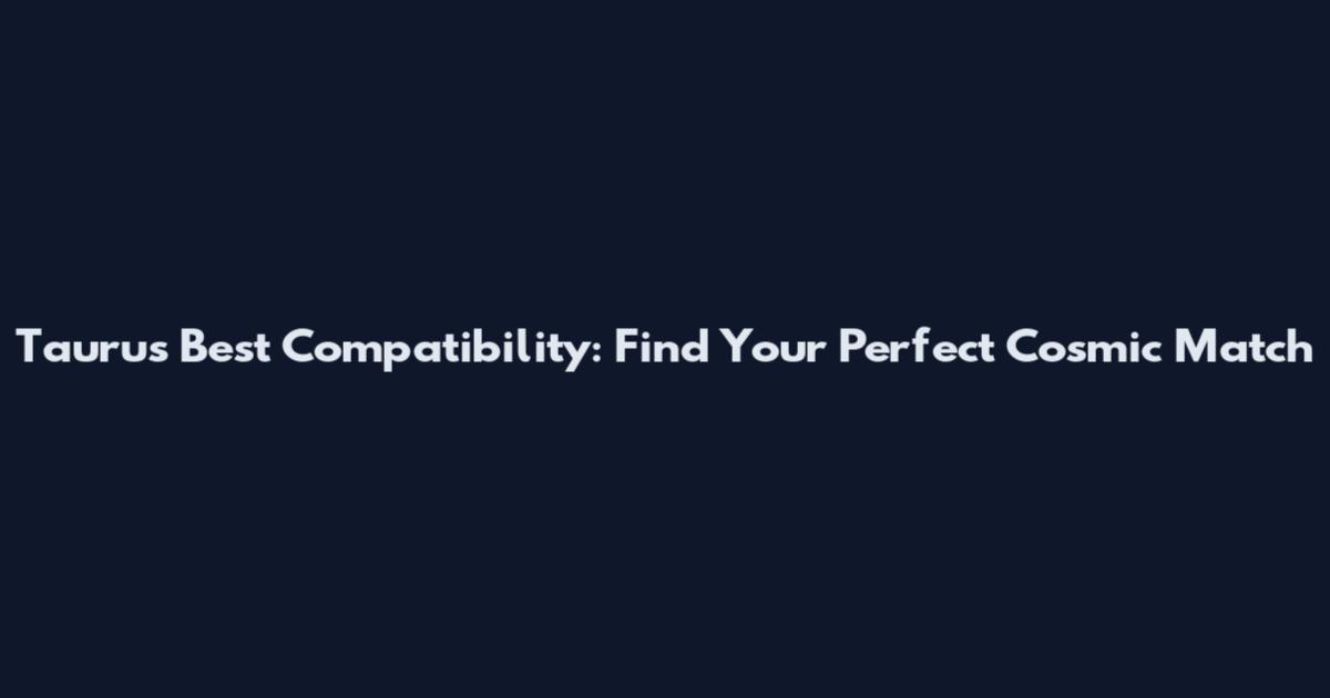 Taurus Best Compatibility: Find Your Perfect Cosmic Match