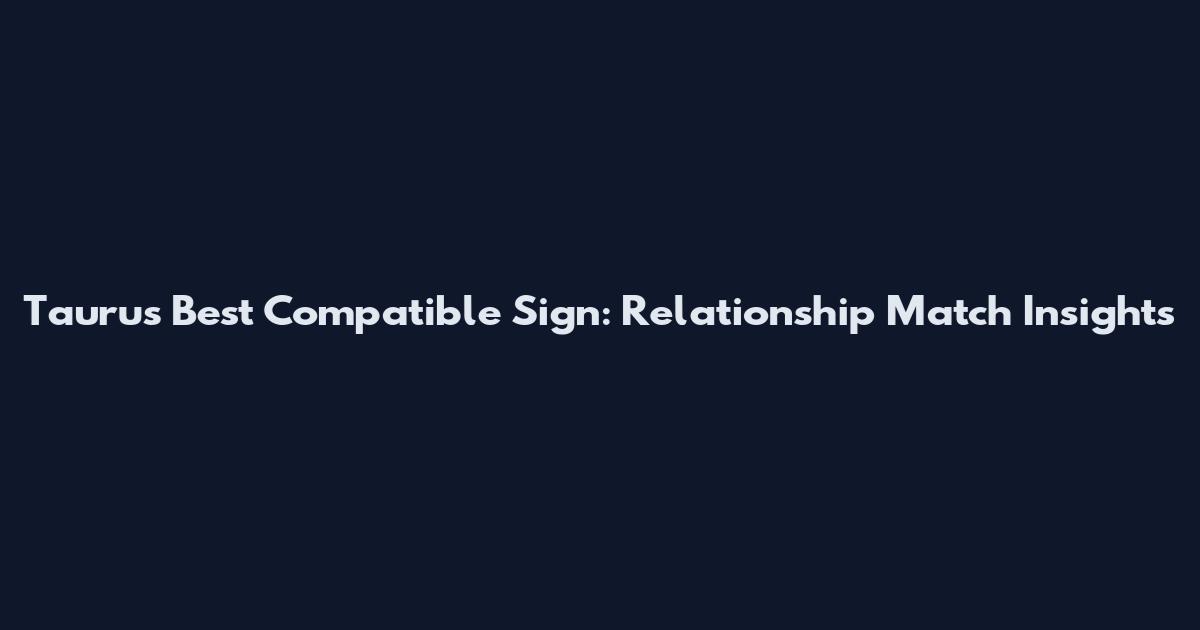 Taurus Best Compatible Sign: Relationship Match Insights