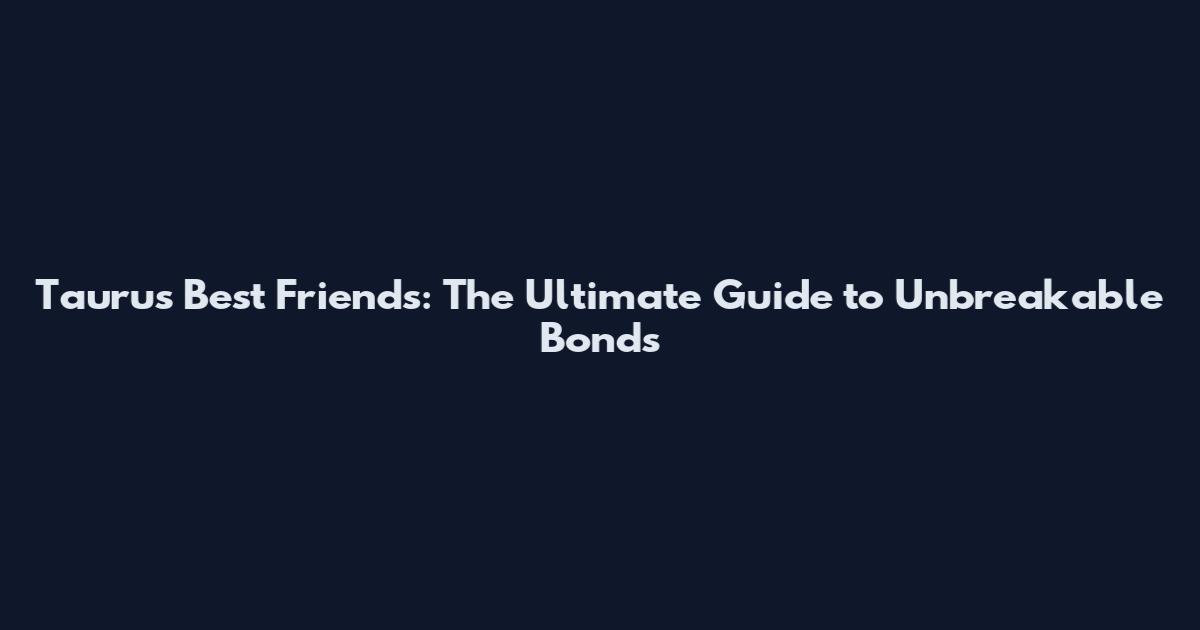 Taurus Best Friends: The Ultimate Guide to Unbreakable Bonds