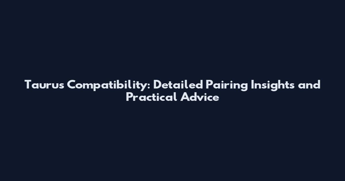 Taurus Compatibility: Detailed Pairing Insights and Practical Advice