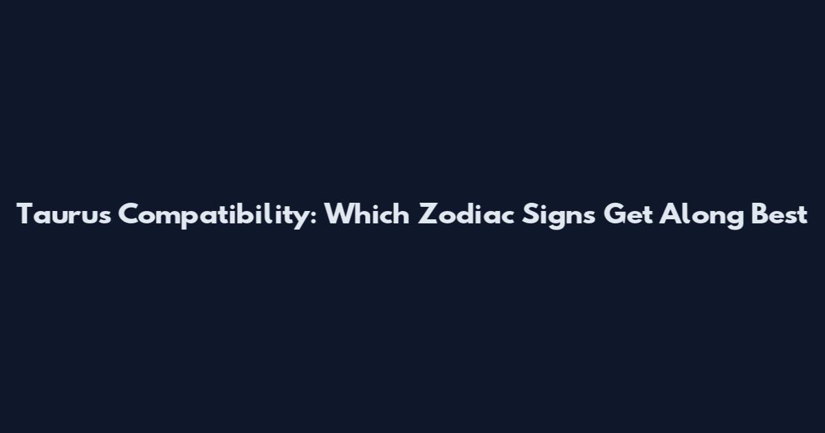 Taurus Compatibility: Which Zodiac Signs Get Along Best