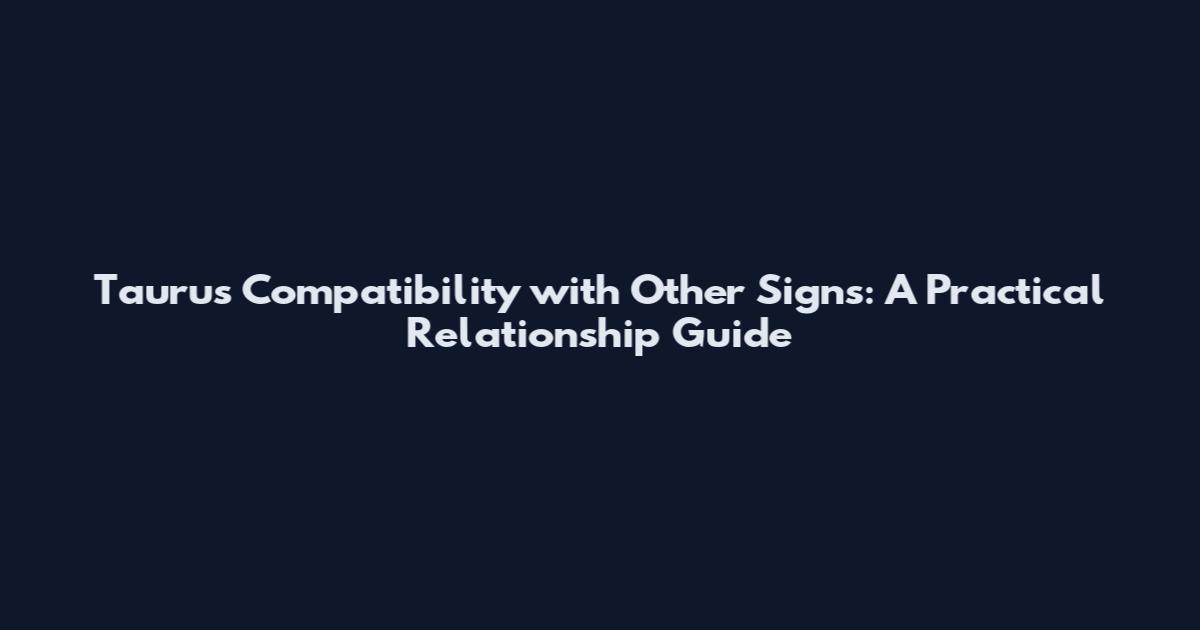 Taurus Compatibility with Other Signs: A Practical Relationship Guide