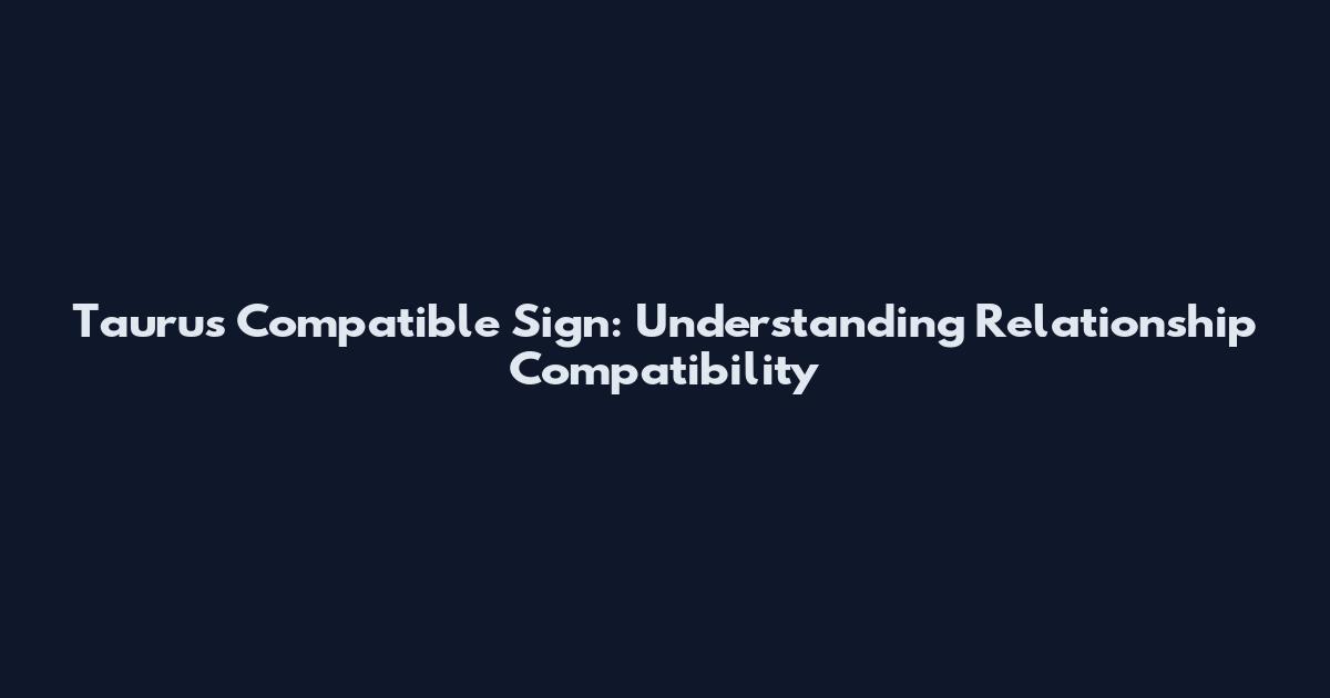 Taurus Compatible Sign: Understanding Relationship Compatibility