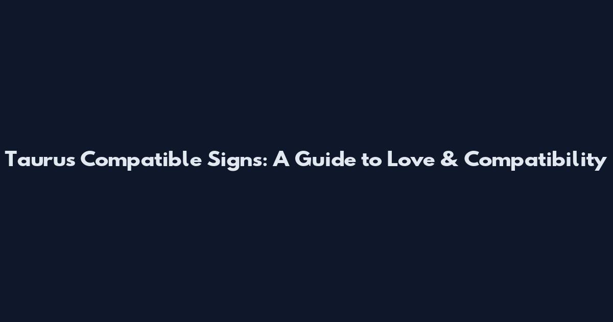 Taurus Compatible Signs: A Guide to Love & Compatibility