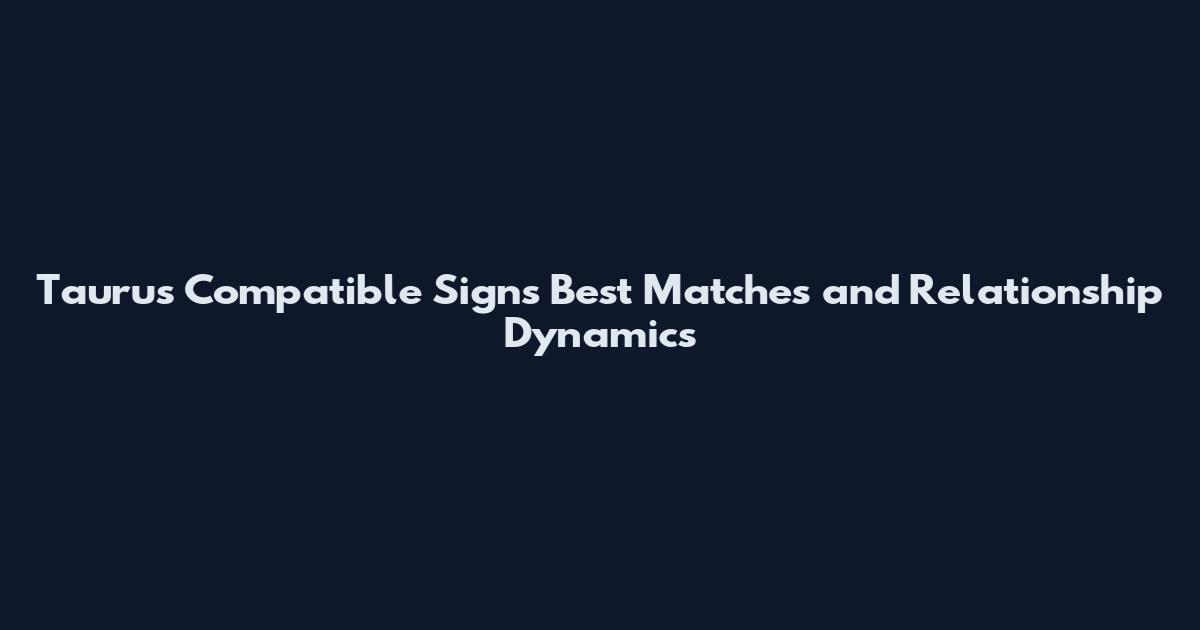 Taurus Compatible Signs Best Matches and Relationship Dynamics