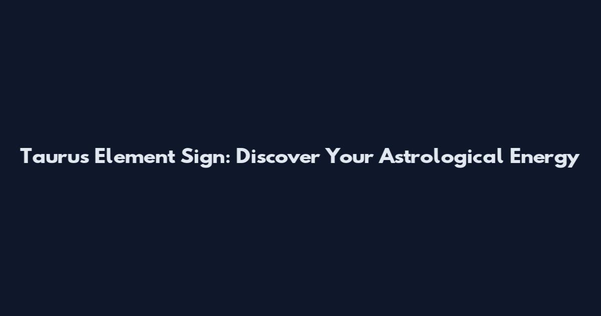 Taurus Element Sign: Discover Your Astrological Energy