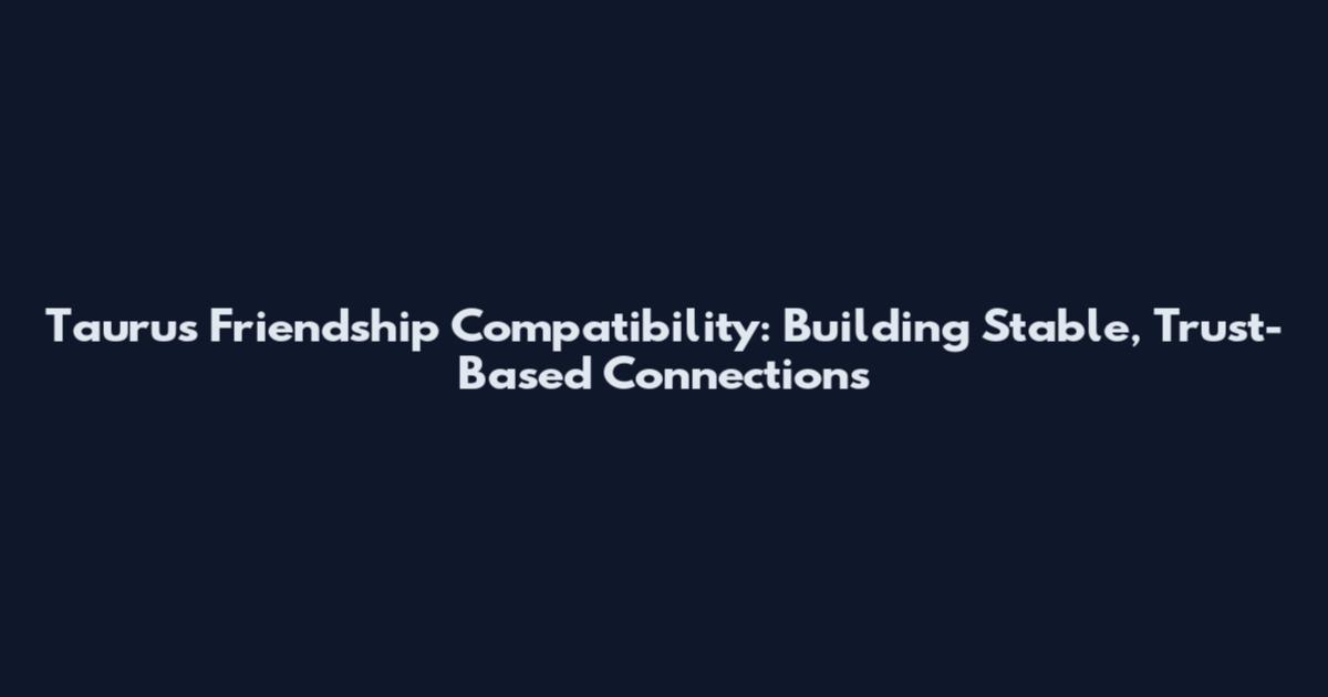 Taurus Friendship Compatibility: Building Stable, Trust-Based Connections