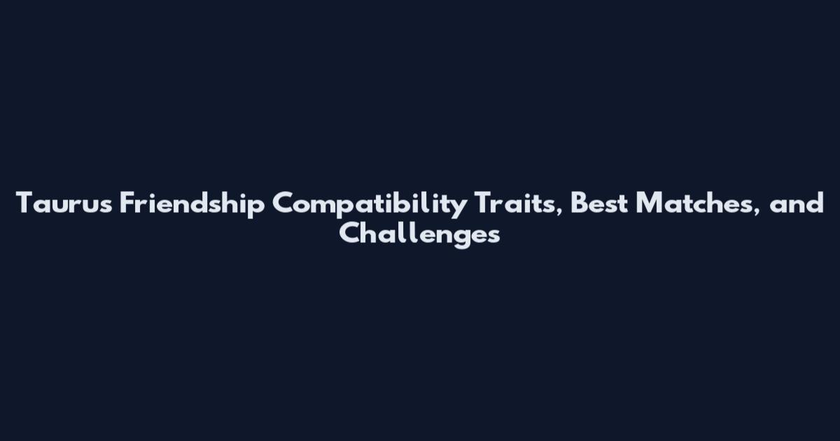 Taurus Friendship Compatibility Traits, Best Matches, and Challenges