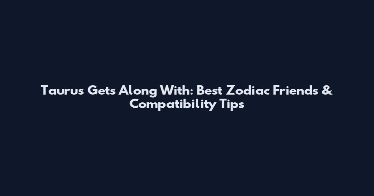 Taurus Gets Along With: Best Zodiac Friends & Compatibility Tips