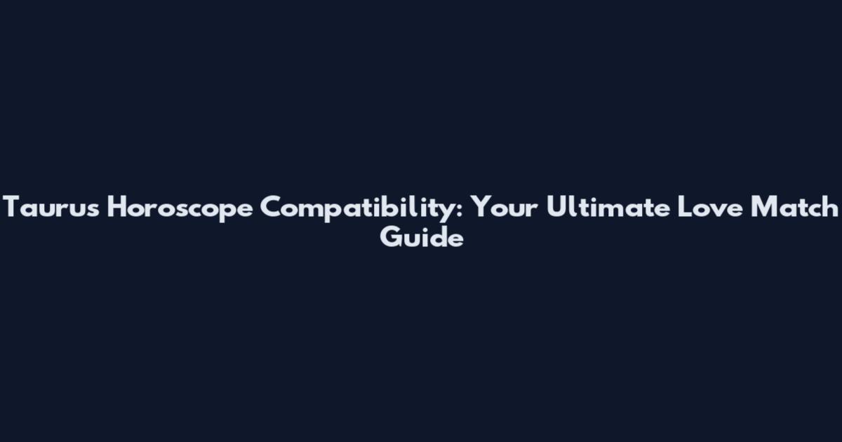 Taurus Horoscope Compatibility: Your Ultimate Love Match Guide