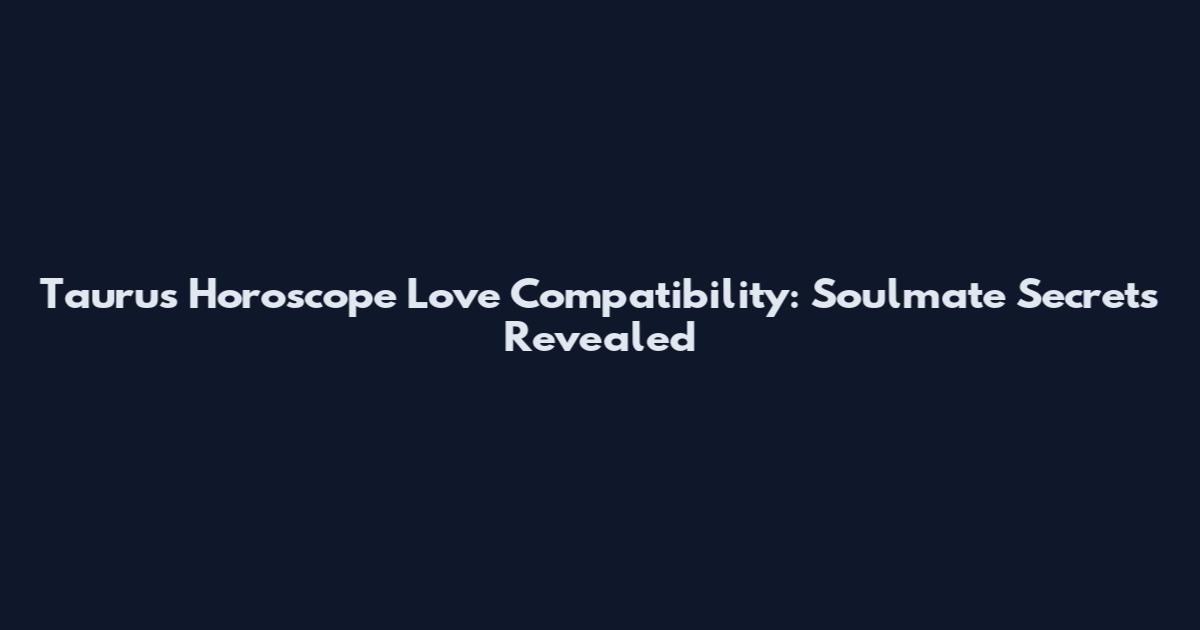 Taurus Horoscope Love Compatibility: Soulmate Secrets Revealed