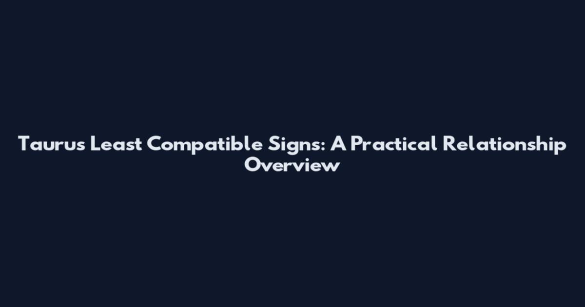 Taurus Least Compatible Signs: A Practical Relationship Overview