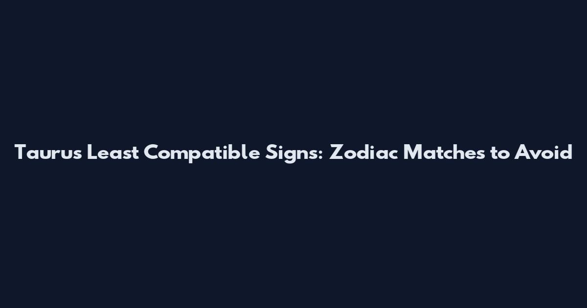Taurus Least Compatible Signs: Zodiac Matches to Avoid