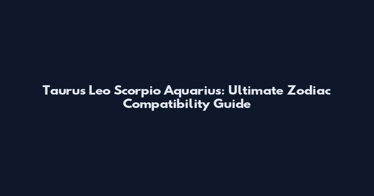 Taurus Leo Scorpio Aquarius: Ultimate Zodiac Compatibility Guide
