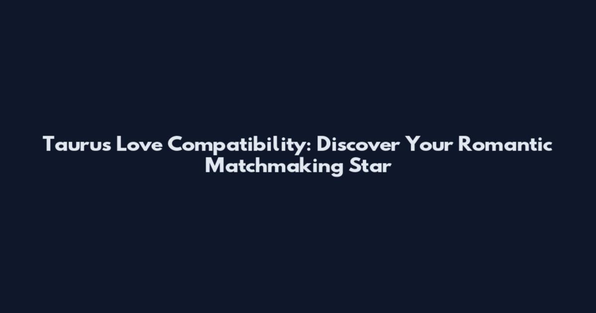 Taurus Love Compatibility: Discover Your Romantic Matchmaking Star