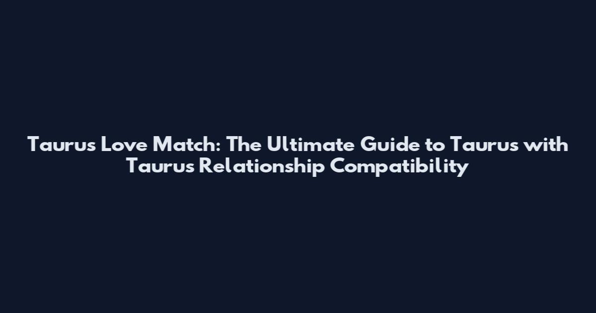 Taurus Love Match: The Ultimate Guide to Taurus with Taurus Relationship Compatibility