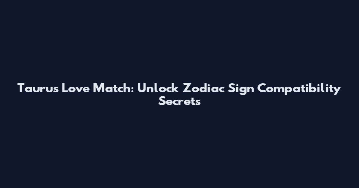 Taurus Love Match: Unlock Zodiac Sign Compatibility Secrets