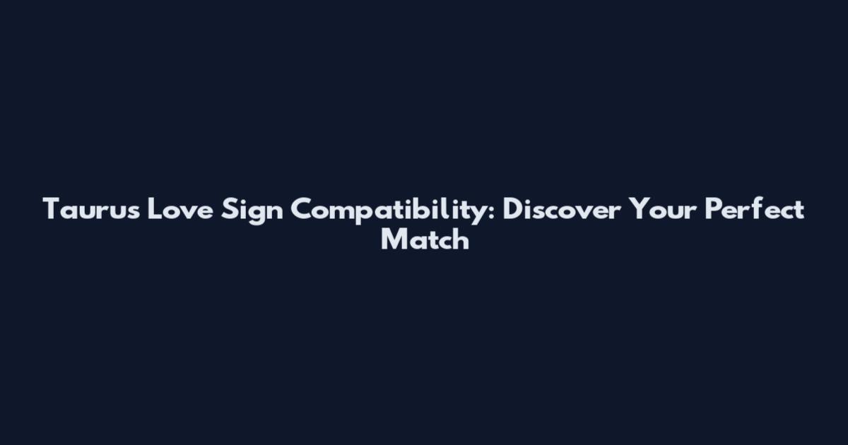Taurus Love Sign Compatibility: Discover Your Perfect Match