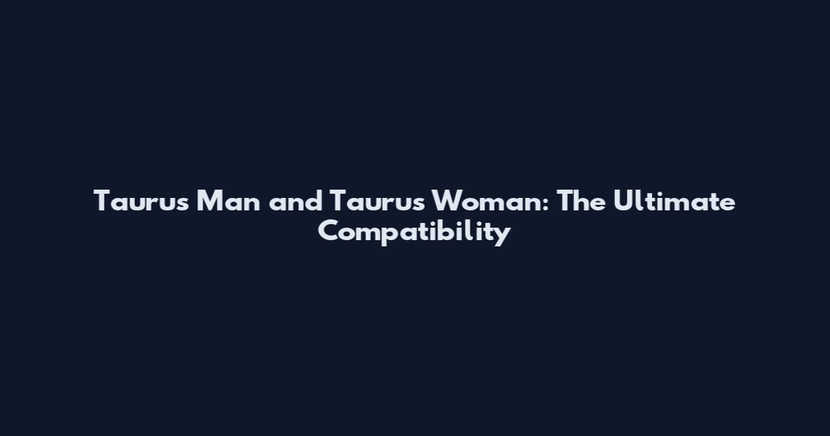 Taurus Man and Taurus Woman: The Ultimate Compatibility