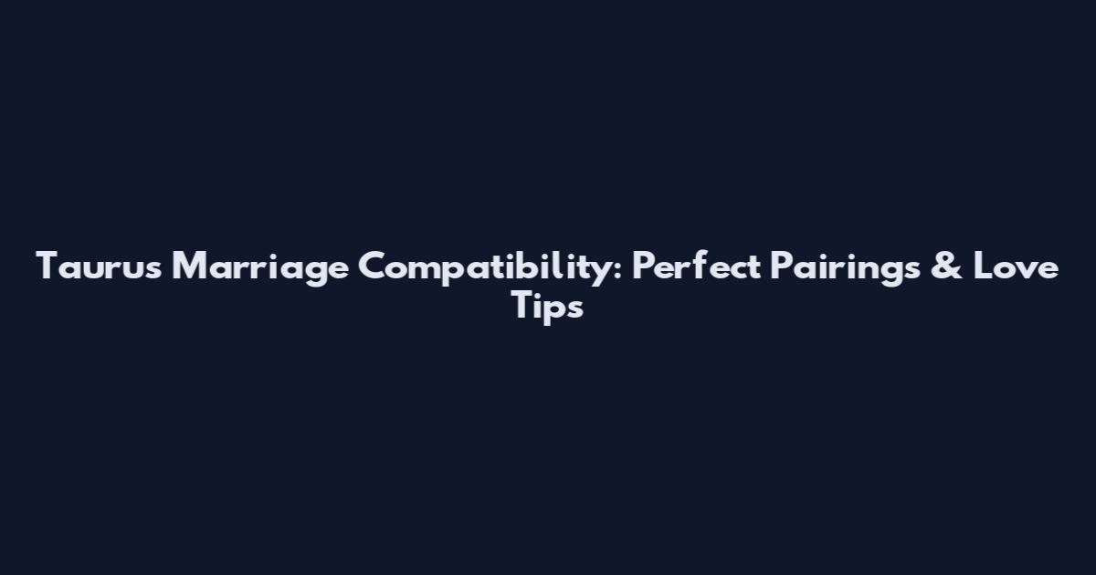 Taurus Marriage Compatibility: Perfect Pairings & Love Tips