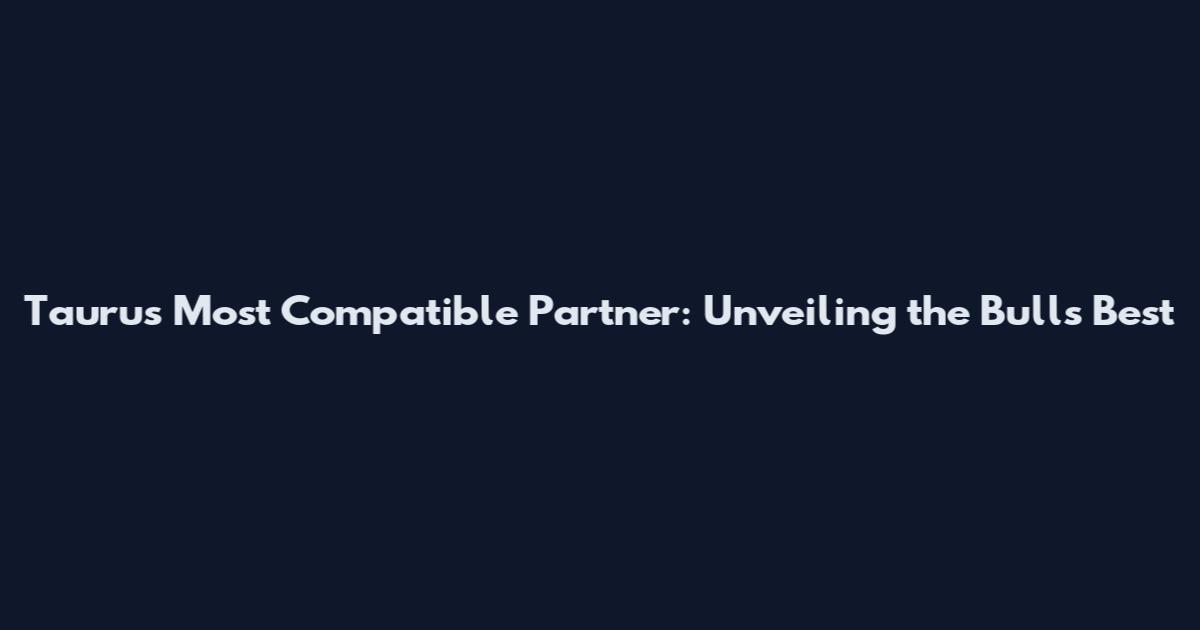 Taurus Most Compatible Partner: Unveiling the Bulls' Best