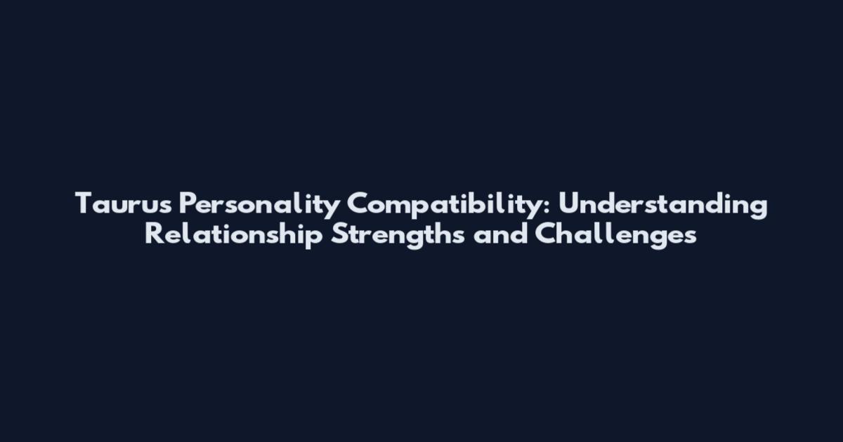 Taurus Personality Compatibility: Understanding Relationship Strengths and Challenges