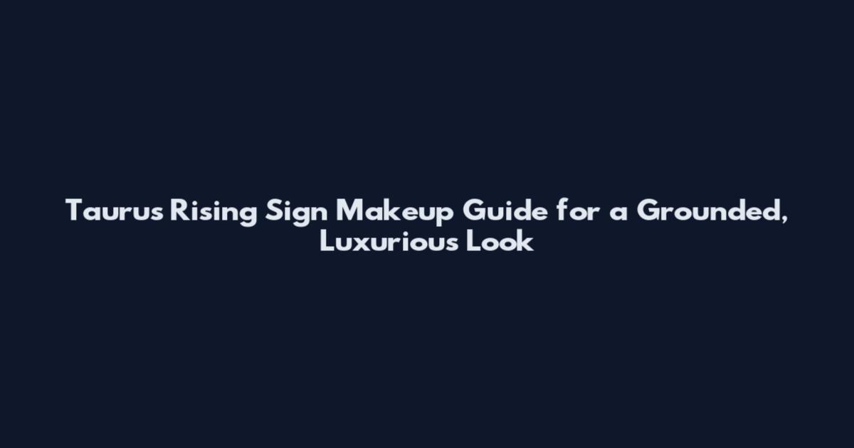 Taurus Rising Sign Makeup Guide for a Grounded, Luxurious Look