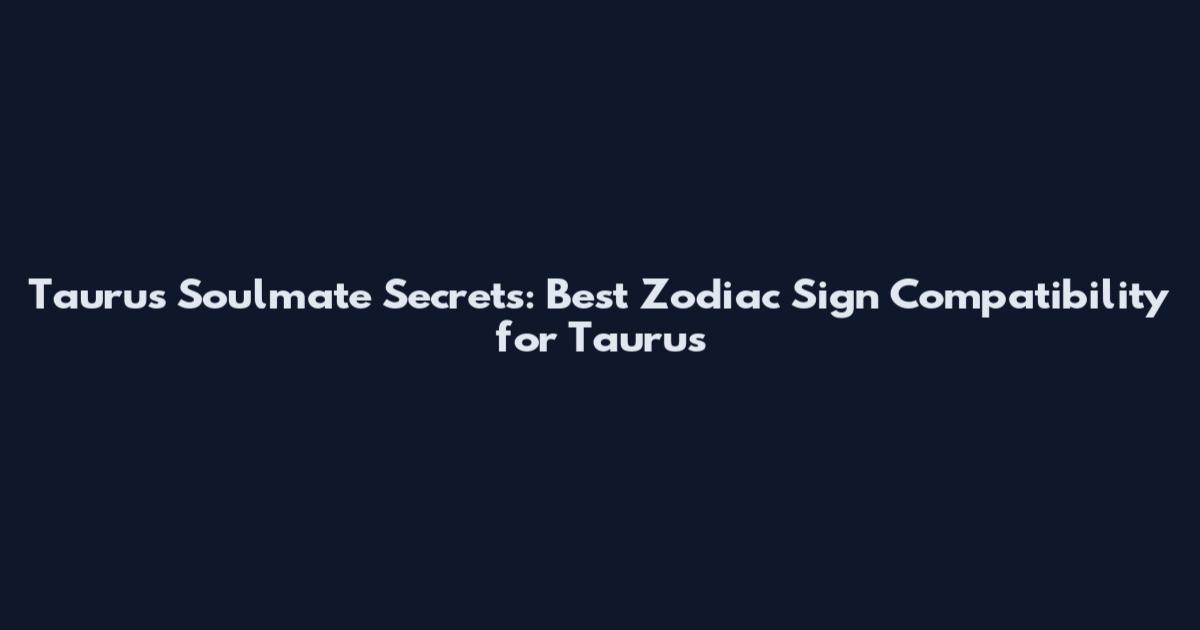 Taurus Soulmate Secrets: Best Zodiac Sign Compatibility for Taurus