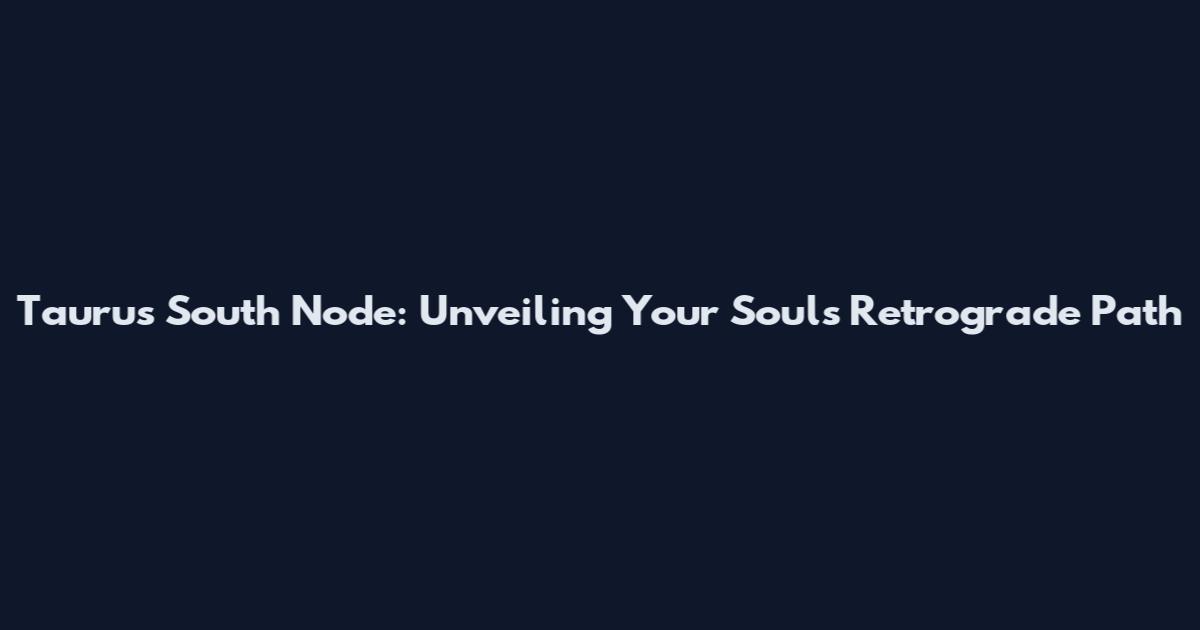 Taurus South Node: Unveiling Your Soul's Retrograde Path