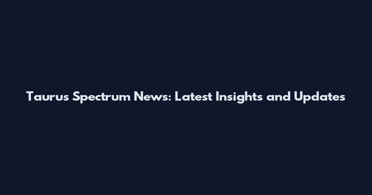 Taurus Spectrum News: Latest Insights and Updates
