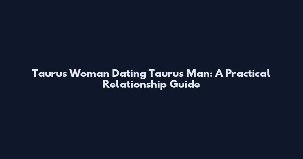 Taurus Woman Dating Taurus Man: A Practical Relationship Guide