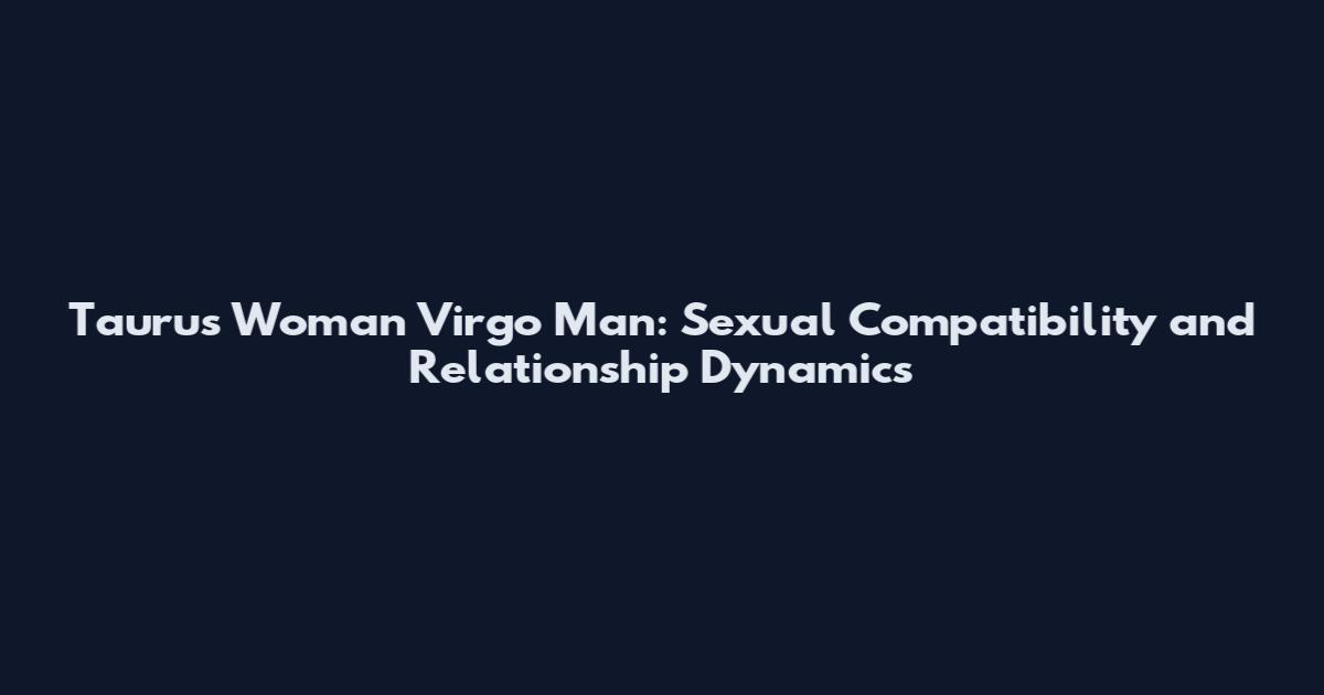 Taurus Woman Virgo Man: Sexual Compatibility and Relationship Dynamics