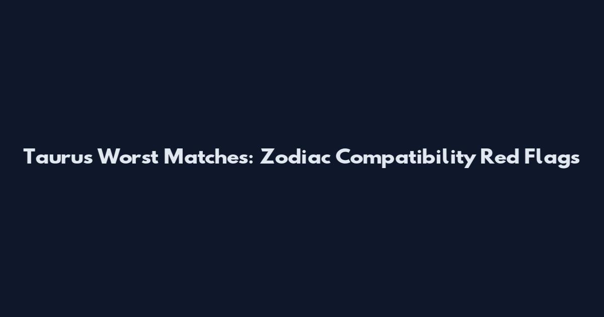 Taurus Worst Matches: Zodiac Compatibility Red Flags