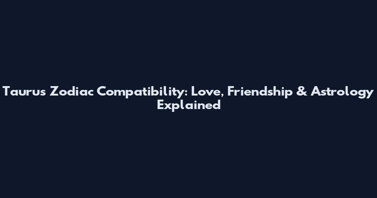 Taurus Zodiac Compatibility: Love, Friendship & Astrology Explained