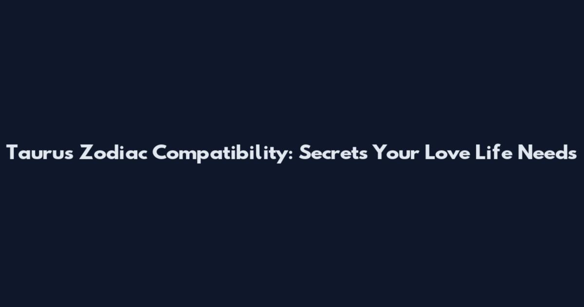 Taurus Zodiac Compatibility: Secrets Your Love Life Needs