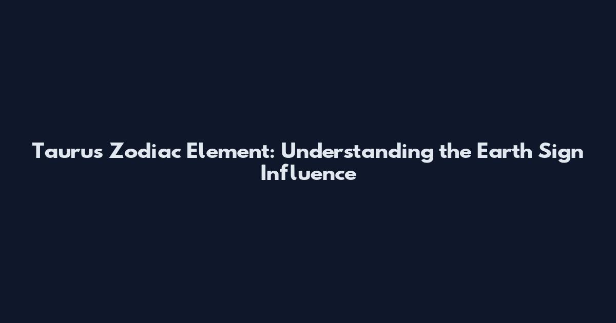 Taurus Zodiac Element: Understanding the Earth Sign Influence
