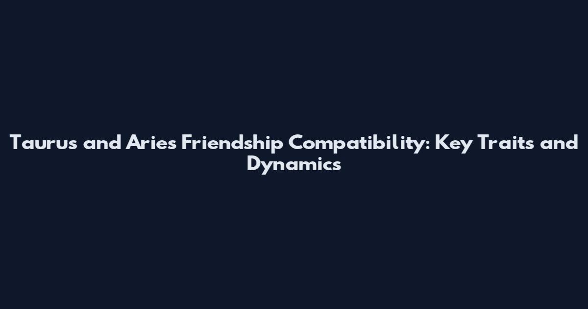 Taurus and Aries Friendship Compatibility: Key Traits and Dynamics