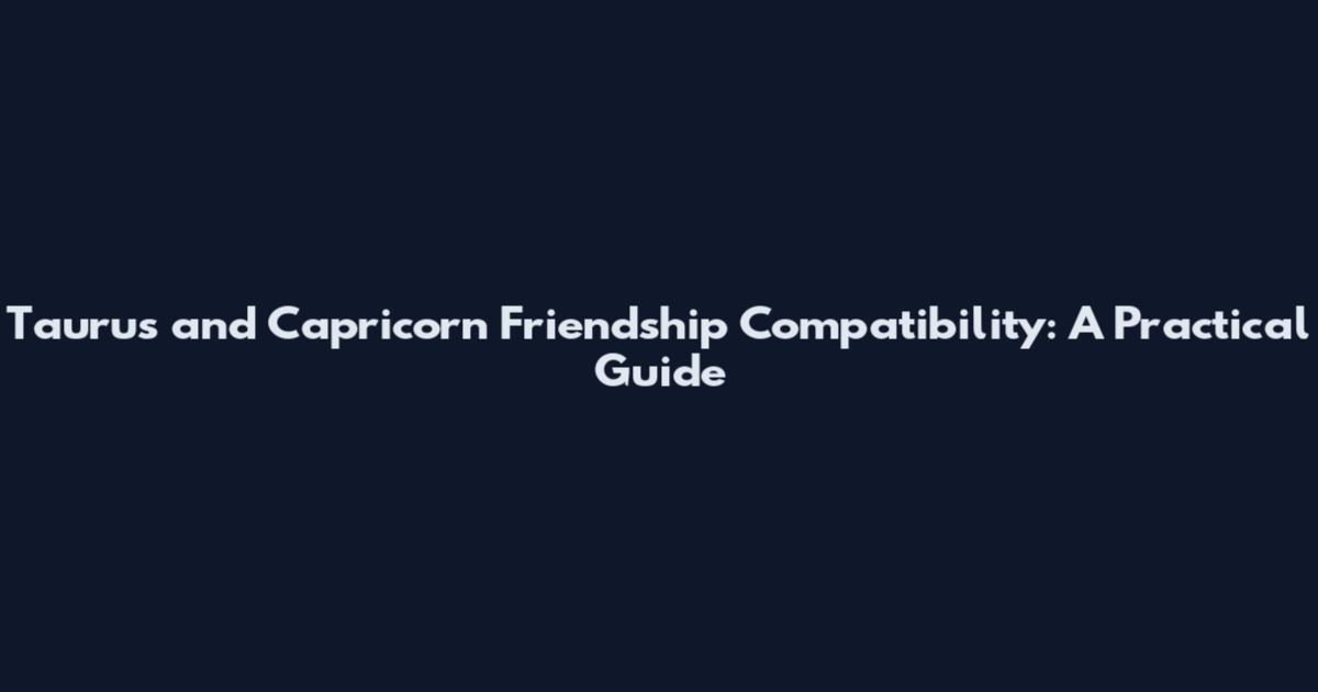 Taurus and Capricorn Friendship Compatibility: A Practical Guide