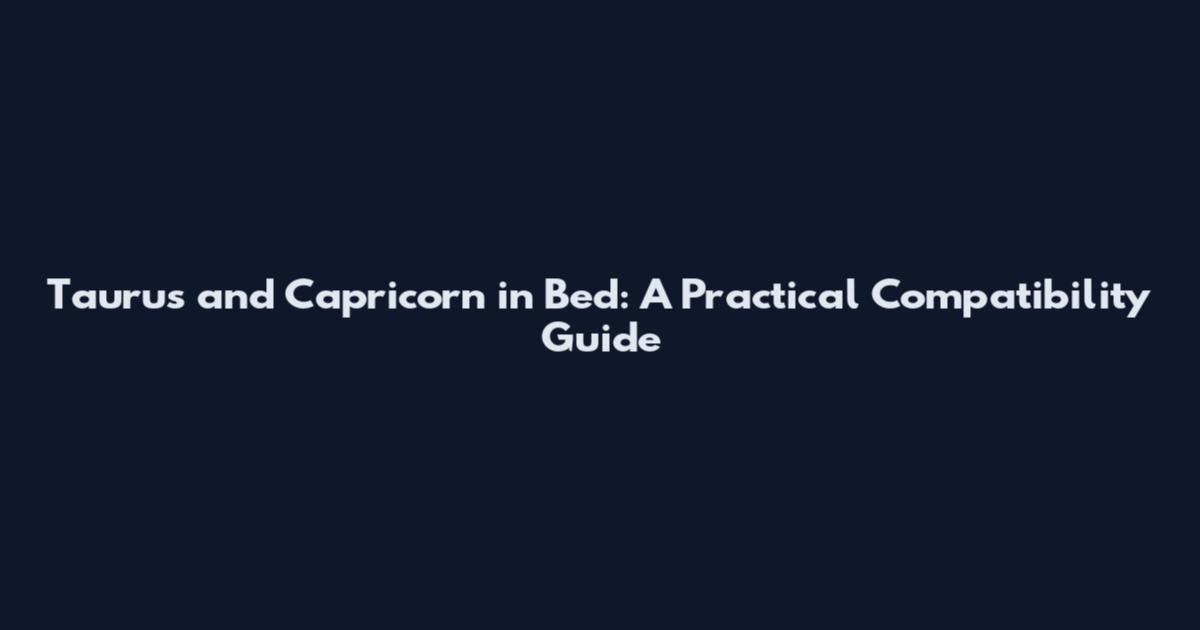 Taurus and Capricorn in Bed: A Practical Compatibility Guide