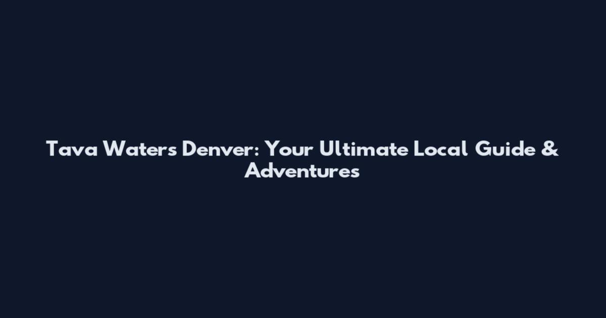 Tava Waters Denver: Your Ultimate Local Guide & Adventures